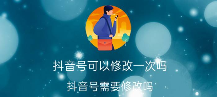 抖音号可以修改一次吗 抖音号需要修改吗？